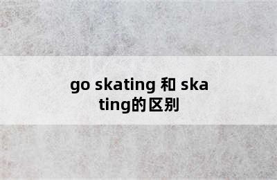 go skating 和 skating的区别